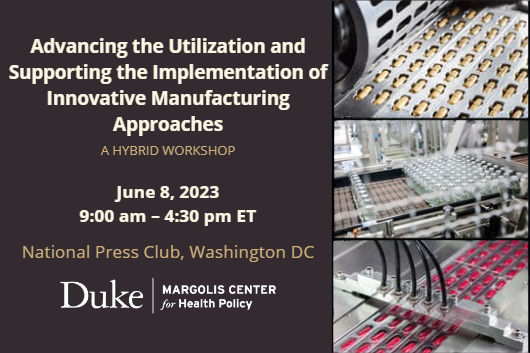 Images of medical drug manufacturing accompany the following text: Advancing the Utilization and Supporting the Implementation of Innovative Manufacturing Approaches. A hybrid workshop. June 8, 2023, 9:00am to 4:30pm ET. National Press Club, Washington DC. Duke-Margolis Center for Health Policy.